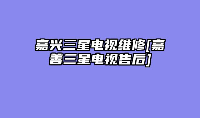 嘉兴三星电视维修[嘉善三星电视售后]