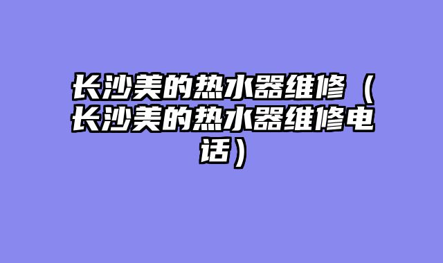 长沙美的热水器维修（长沙美的热水器维修电话）