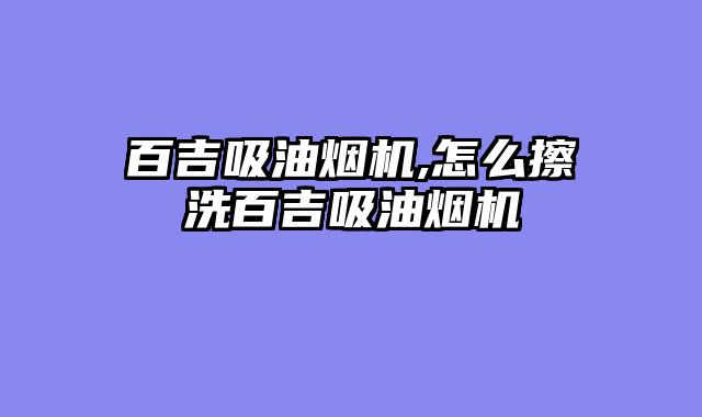 百吉吸油烟机,怎么擦洗百吉吸油烟机