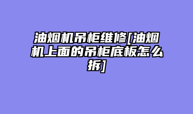 油烟机吊柜维修[油烟机上面的吊柜底板怎么拆]