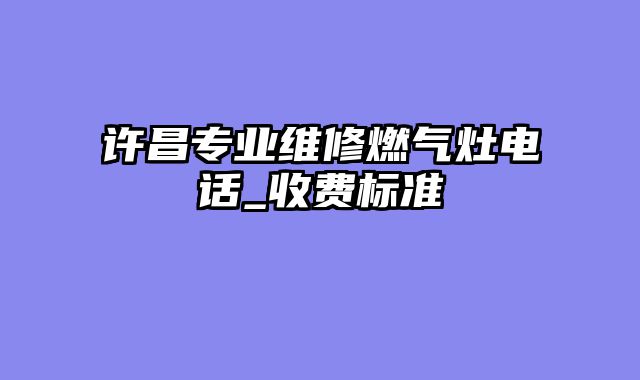 许昌专业维修燃气灶电话_收费标准