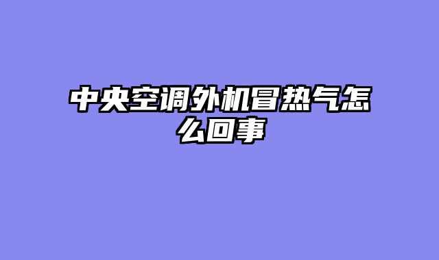 中央空调外机冒热气怎么回事