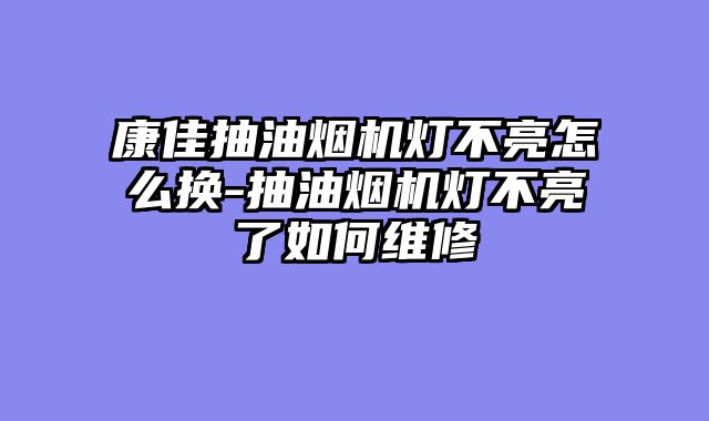 康佳抽油烟机灯不亮怎么换-抽油烟机灯不亮了如何维修