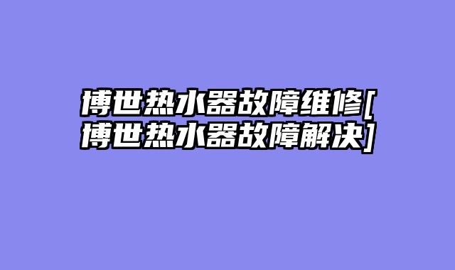 博世热水器故障维修[博世热水器故障解决]