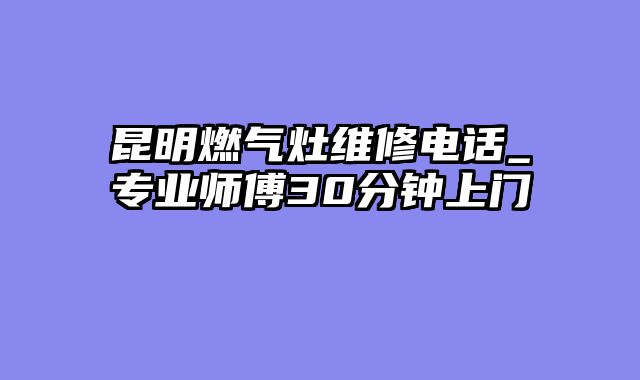 昆明燃气灶维修电话_专业师傅30分钟上门