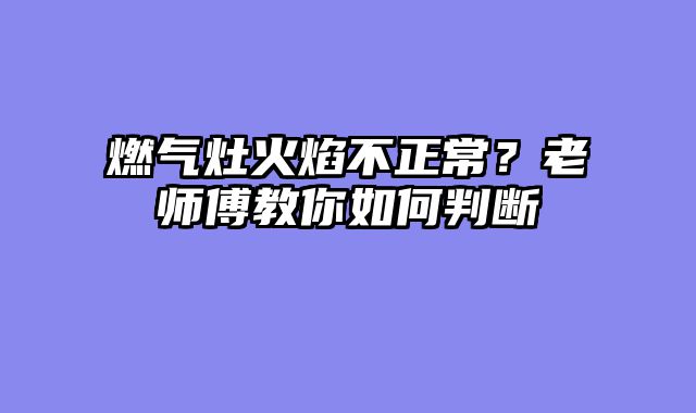 燃气灶火焰不正常？老师傅教你如何判断