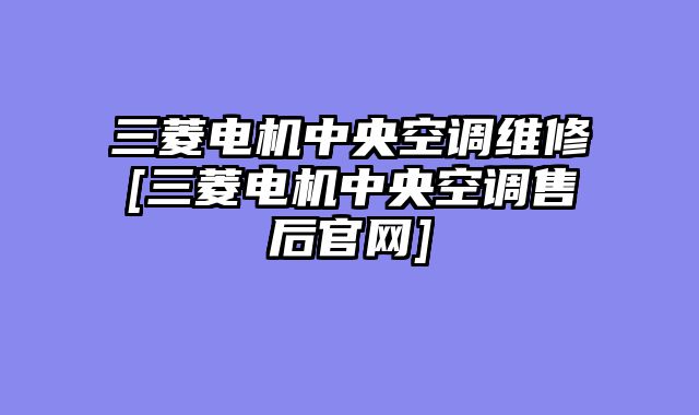 三菱电机中央空调维修[三菱电机中央空调售后官网]