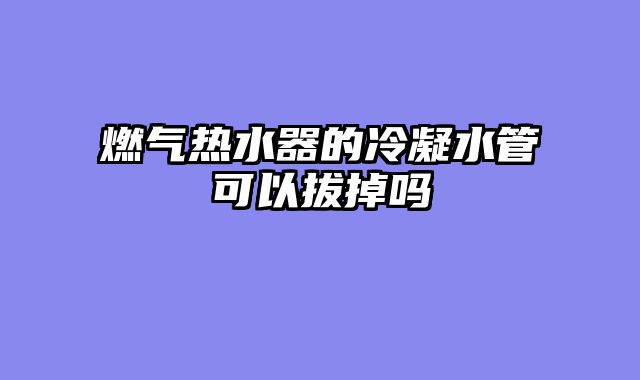 燃气热水器的冷凝水管可以拔掉吗