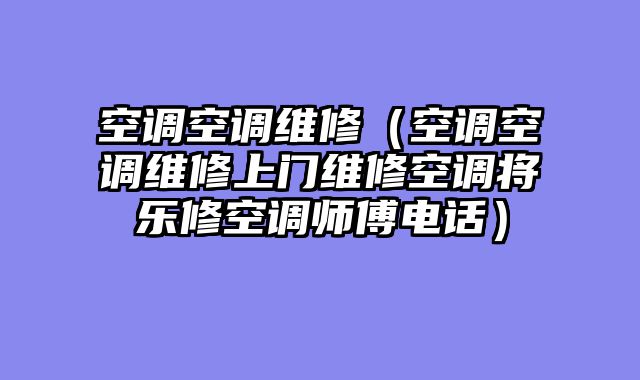 空调空调维修（空调空调维修上门维修空调将乐修空调师傅电话）