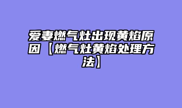 爱妻燃气灶出现黄焰原因【燃气灶黄焰处理方法】