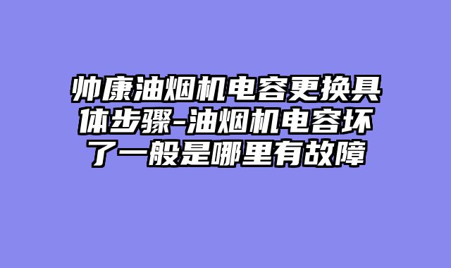 帅康油烟机电容更换具体步骤-油烟机电容坏了一般是哪里有故障