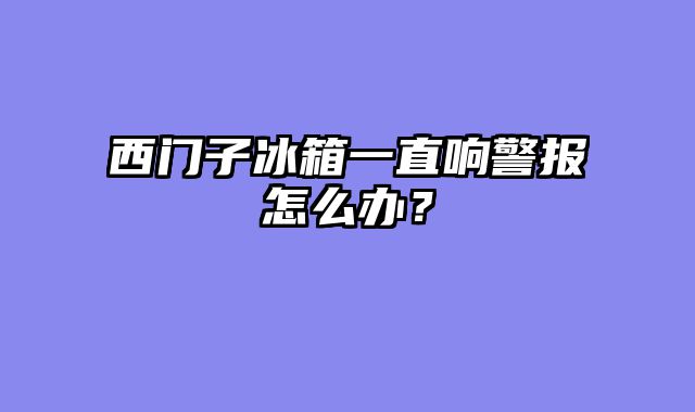 西门子冰箱一直响警报怎么办？