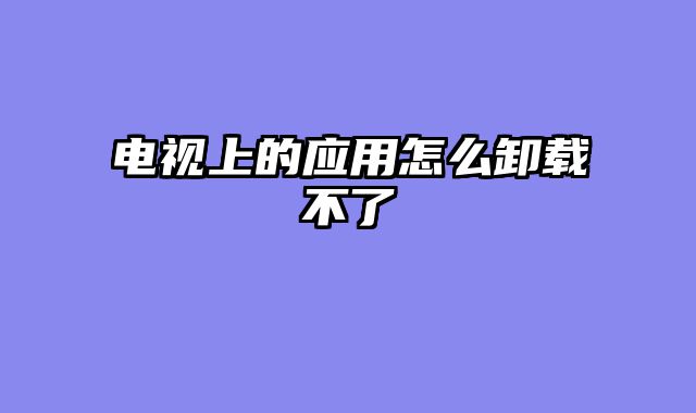 电视上的应用怎么卸载不了