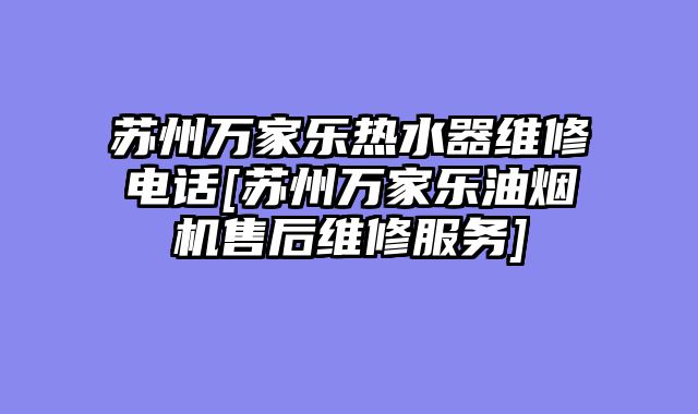 苏州万家乐热水器维修电话[苏州万家乐油烟机售后维修服务]