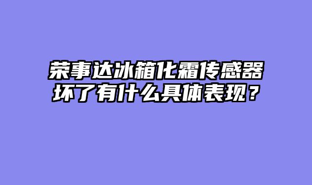 荣事达冰箱化霜传感器坏了有什么具体表现？