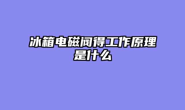 冰箱电磁阀得工作原理是什么