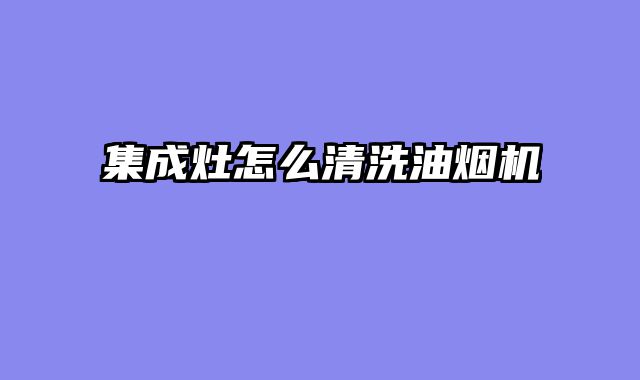 集成灶怎么清洗油烟机