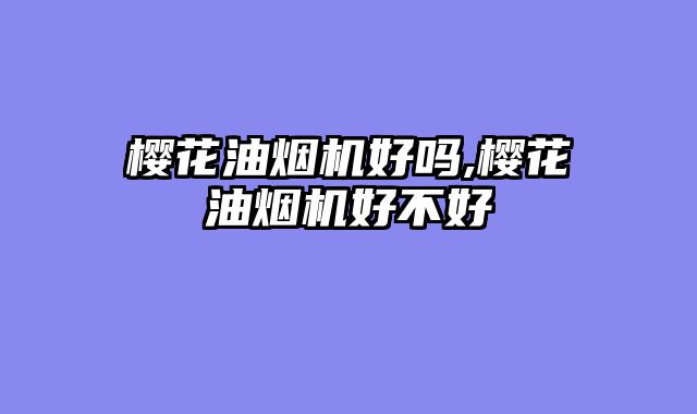 樱花油烟机好吗,樱花油烟机好不好