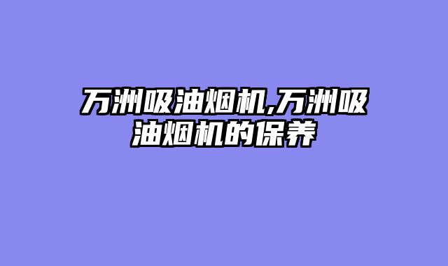 万洲吸油烟机,万洲吸油烟机的保养