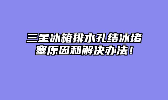 三星冰箱排水孔结冰堵塞原因和解决办法！