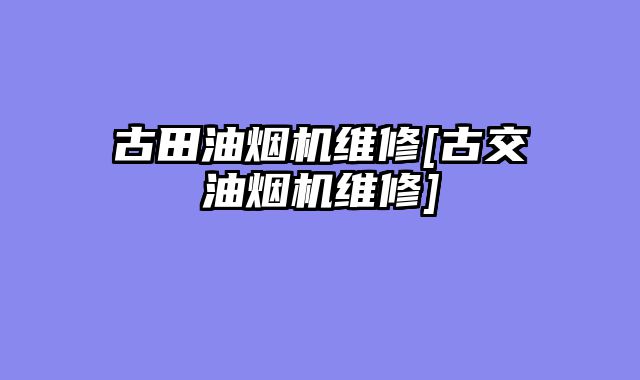 古田油烟机维修[古交油烟机维修]