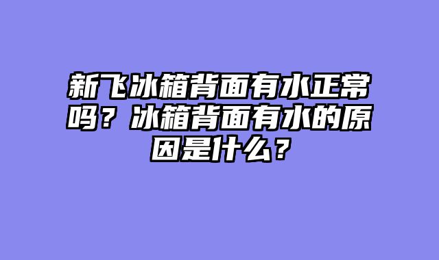 新飞冰箱背面有水正常吗？冰箱背面有水的原因是什么？