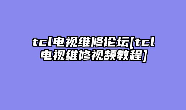 tcl电视维修论坛[tcl电视维修视频教程]