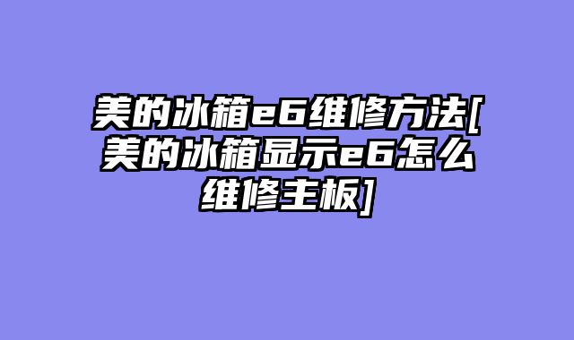 美的冰箱e6维修方法[美的冰箱显示e6怎么维修主板]