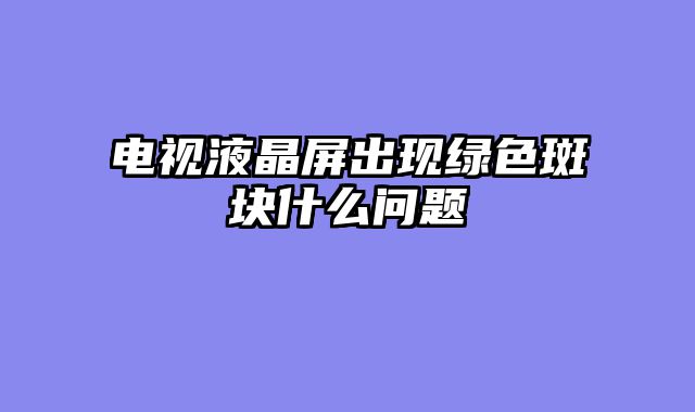 电视液晶屏出现绿色斑块什么问题