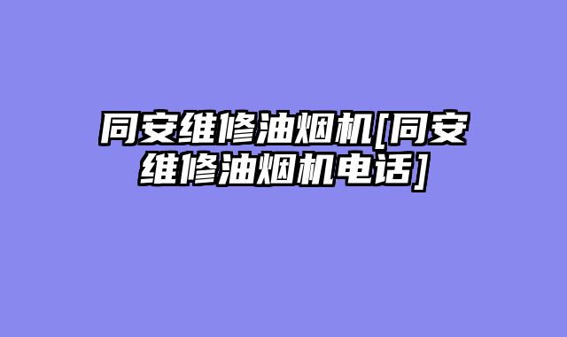 同安维修油烟机[同安维修油烟机电话]