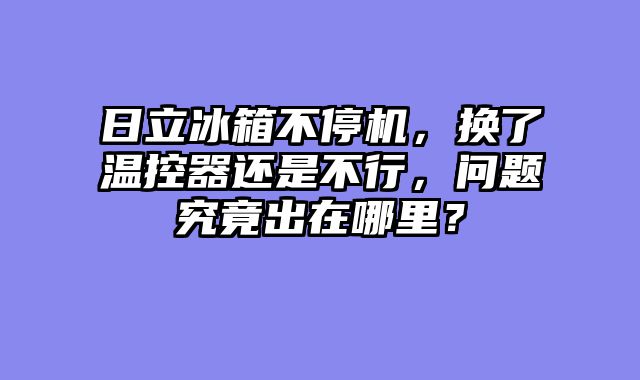 日立冰箱不停机，换了温控器还是不行，问题究竟出在哪里？