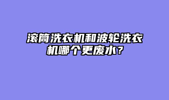 滚筒洗衣机和波轮洗衣机哪个更废水？