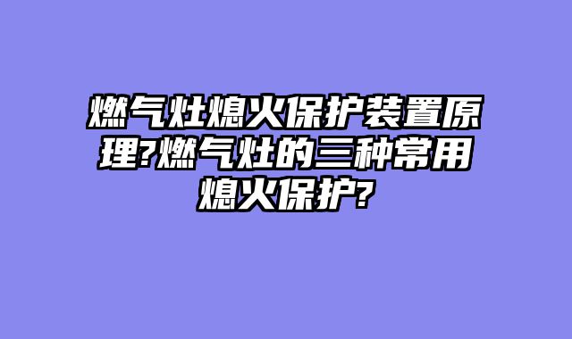 燃气灶熄火保护装置原理?燃气灶的三种常用熄火保护?