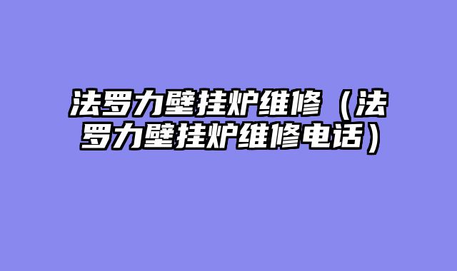 法罗力壁挂炉维修（法罗力壁挂炉维修电话）