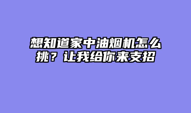 想知道家中油烟机怎么挑？让我给你来支招