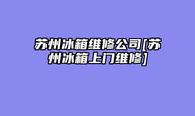 苏州冰箱维修公司[苏州冰箱上门维修]