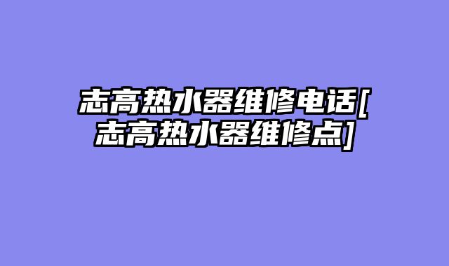 志高热水器维修电话[志高热水器维修点]