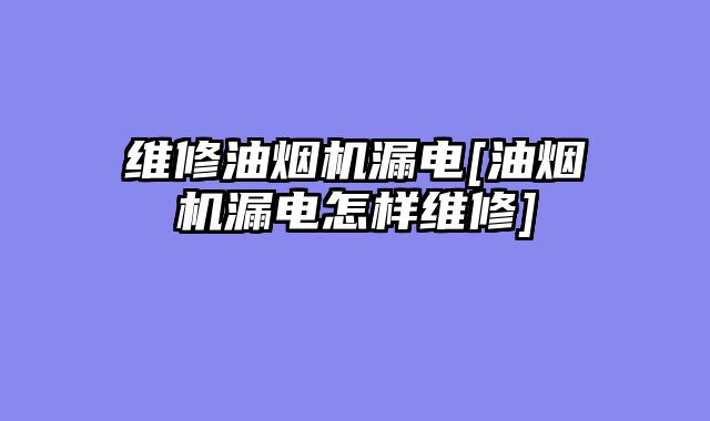 维修油烟机漏电[油烟机漏电怎样维修]