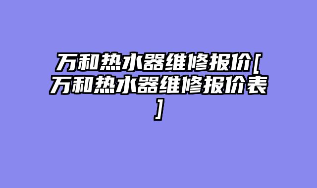 万和热水器维修报价[万和热水器维修报价表]