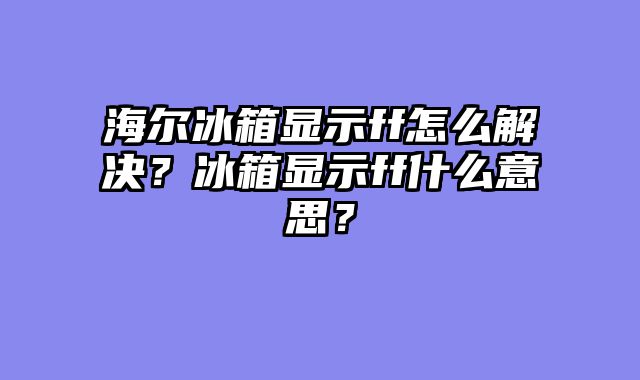 海尔冰箱显示ff怎么解决？冰箱显示ff什么意思？