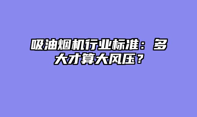 吸油烟机行业标准：多大才算大风压？