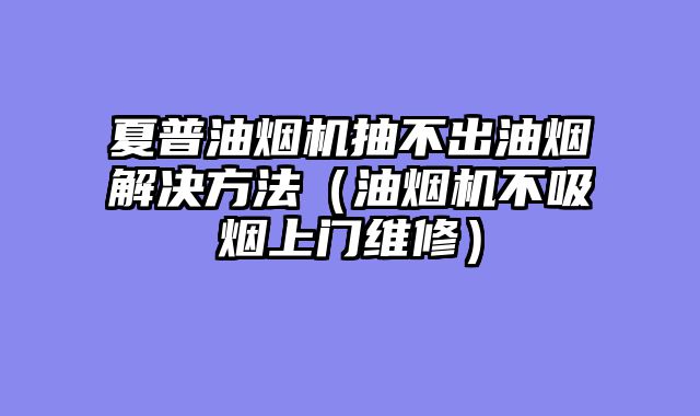 夏普油烟机抽不出油烟解决方法（油烟机不吸烟上门维修）