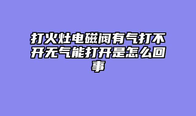 打火灶电磁阀有气打不开无气能打开是怎么回事