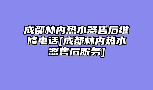 成都林内热水器售后维修电话[成都林内热水器售后服务]