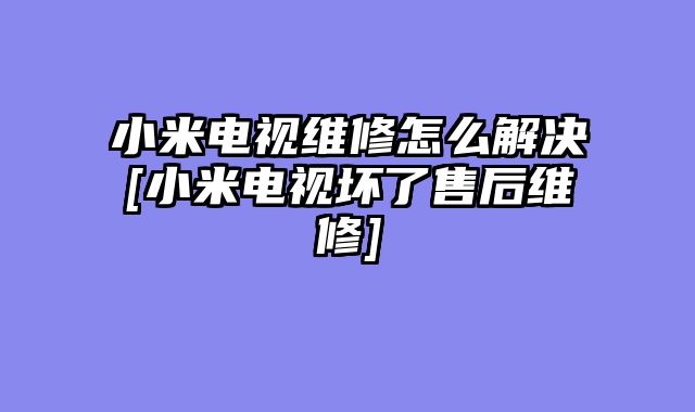 小米电视维修怎么解决[小米电视坏了售后维修]