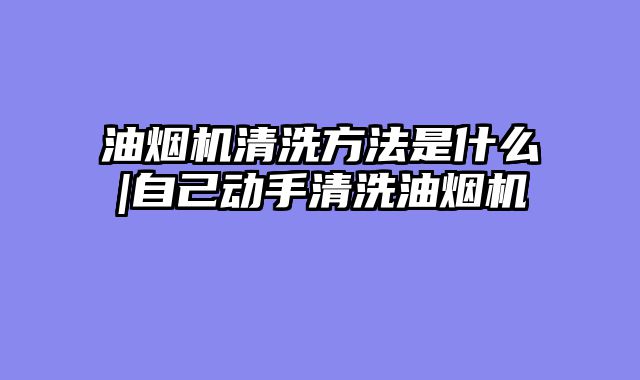 油烟机清洗方法是什么|自己动手清洗油烟机