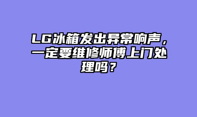 LG冰箱发出异常响声，一定要维修师傅上门处理吗？