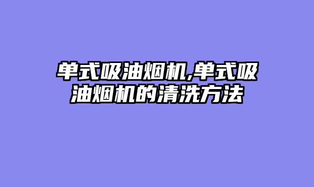 单式吸油烟机,单式吸油烟机的清洗方法