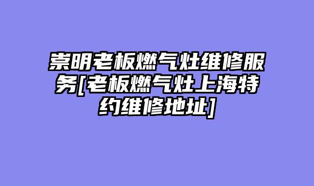崇明老板燃气灶维修服务[老板燃气灶上海特约维修地址]