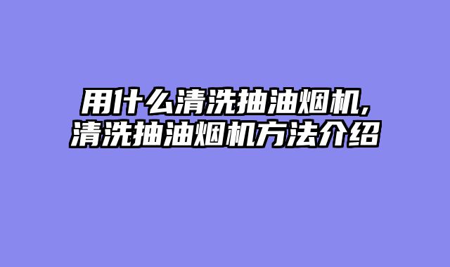 用什么清洗抽油烟机,清洗抽油烟机方法介绍